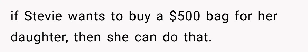 if Stevie wants to buy a $500 bag for her daughter, then she can do that.