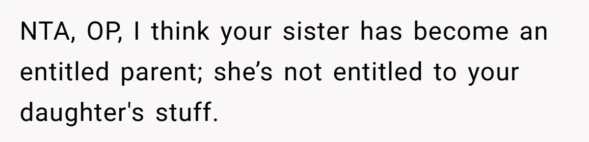 NTA, OP, I think your sister has become an entitled parent; she’s not entitled to your daughter's stuff.