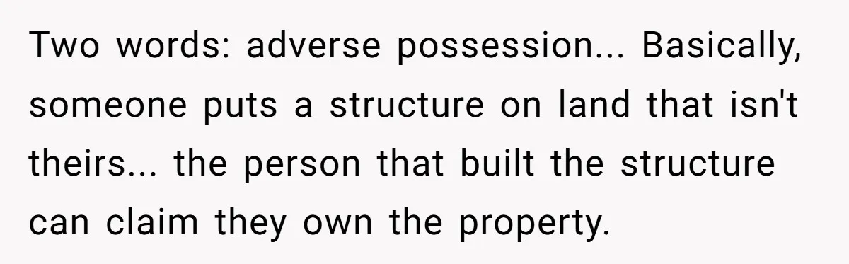 Two words: adverse possession... Basically, someone puts a structure on land that isn't theirs... the person that built the structure can claim they own the property.