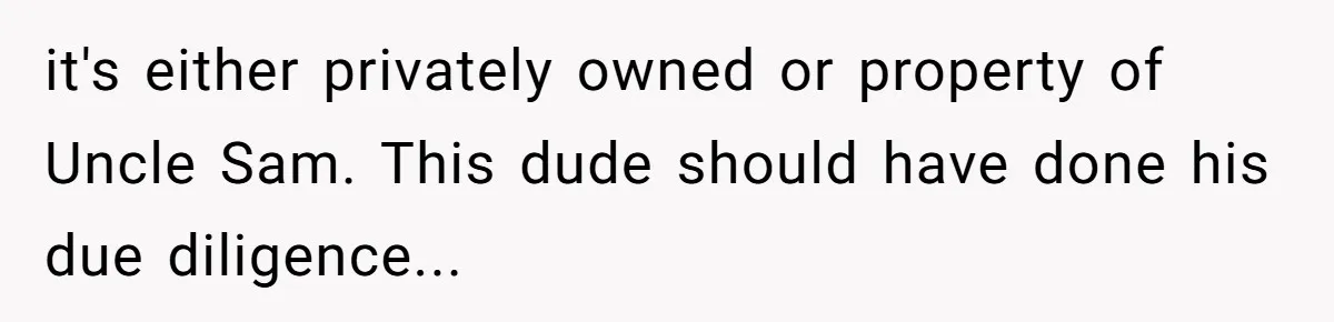 it's either privately owned or property of Uncle Sam. This dude should have done his due diligence...