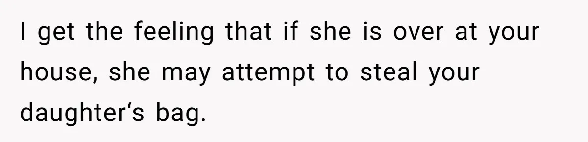 I get the feeling that if she is over at your house, she may attempt to steal your daughter‘s bag.