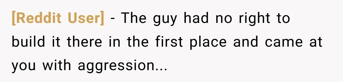 [Reddit User] − The guy had no right to build it there in the first place and came at you with aggression...