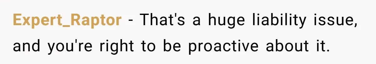 Expert_Raptor − That's a huge liability issue, and you're right to be proactive about it.