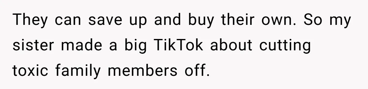 They can save up and buy their own. So my sister made a big TikTok about cutting toxic family members off.