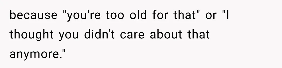 because "you're too old for that" or "I thought you didn't care about that anymore."