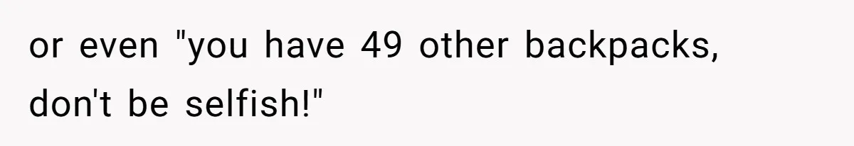 or even "you have 49 other backpacks, don't be selfish!"