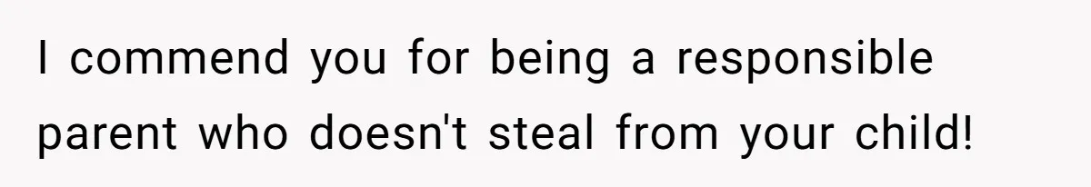 I commend you for being a responsible parent who doesn't steal from your child!