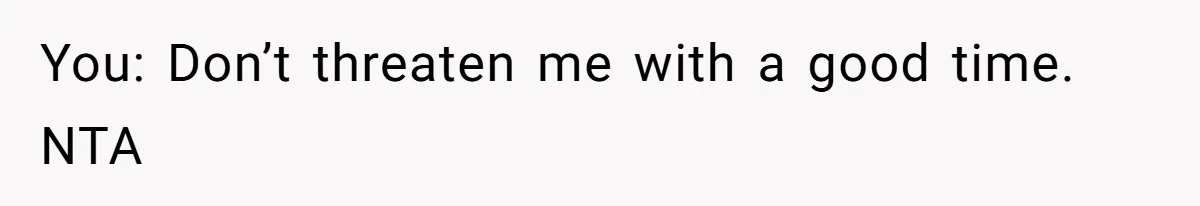You: Don’t threaten me with a good time. NTA