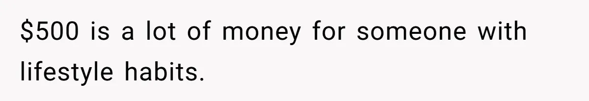$500 is a lot of money for someone with lifestyle habits.