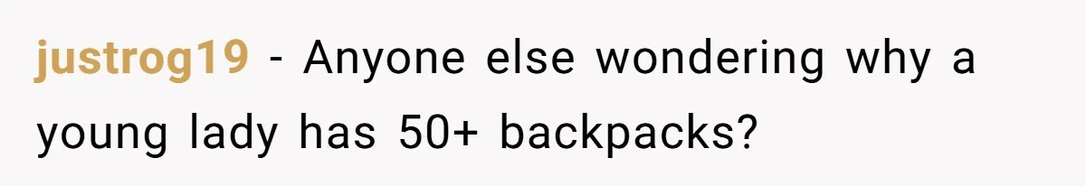 justrog19 − Anyone else wondering why a young lady has 50+ backpacks?