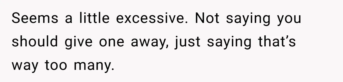 Seems a little excessive. Not saying you should give one away, just saying that’s way too many.