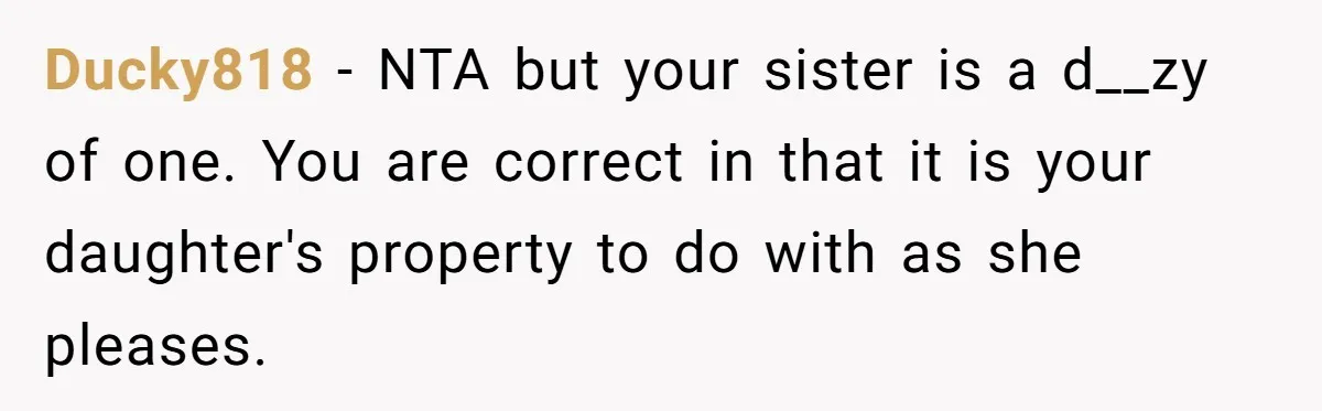 Ducky818 − NTA but your sister is a d__zy of one. You are correct in that it is your daughter's property to do with as she pleases.