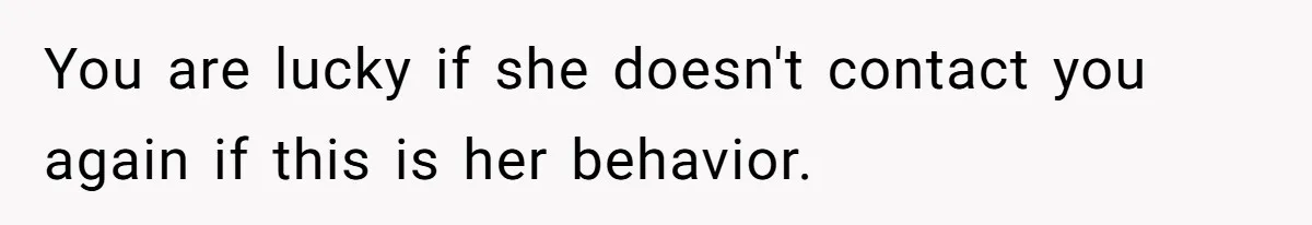 You are lucky if she doesn't contact you again if this is her behavior.