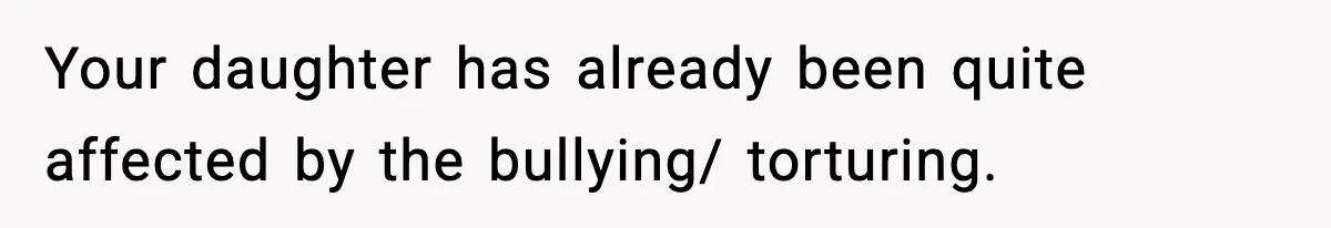 Your daughter has already been quite affected by the bullying/ torturing.