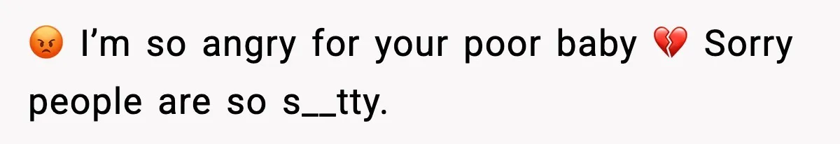 😡 I’m so angry for your poor baby 💔 Sorry people are so s__tty.
