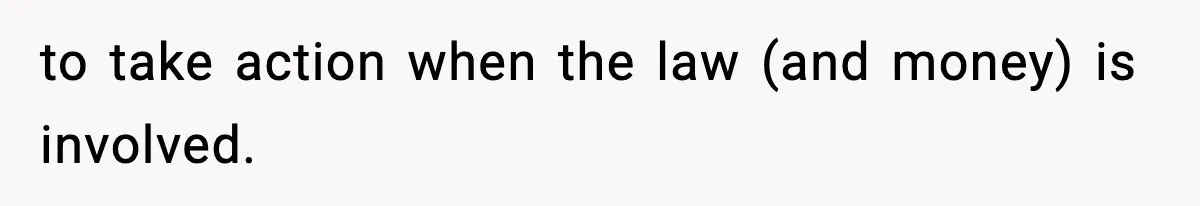 to take action when the law (and money) is involved.