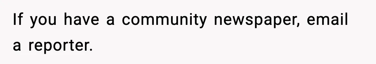 If you have a community newspaper, email a reporter.