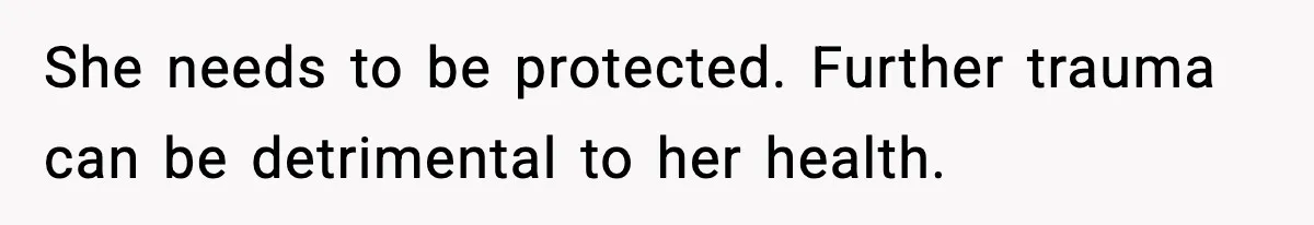 She needs to be protected. Further trauma can be detrimental to her health.
