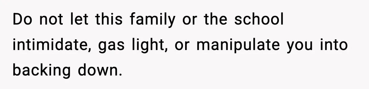 Do not let this family or the school intimidate, gas light, or manipulate you into backing down.