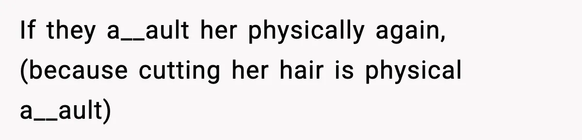 If they a__ault her physically again, (because cutting her hair is physical a__ault)