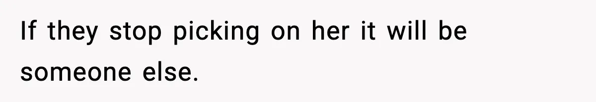 If they stop picking on her it will be someone else.