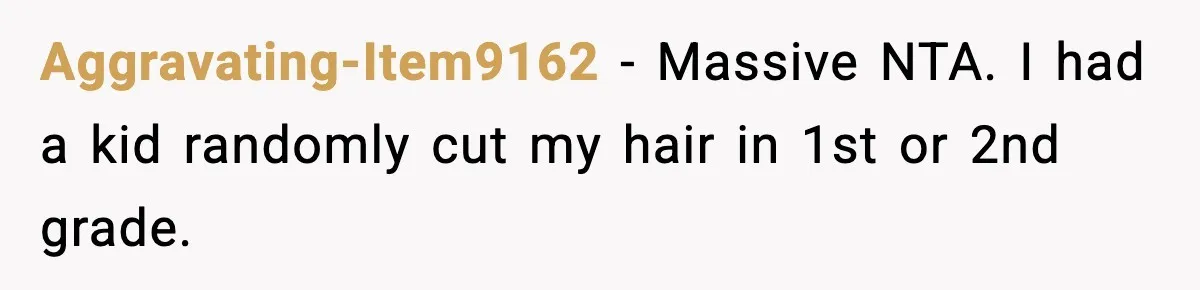 Aggravating-Item9162 − Massive NTA. I had a kid randomly cut my hair in 1st or 2nd grade.