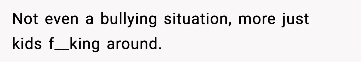 Not even a bullying situation, more just kids f__king around.