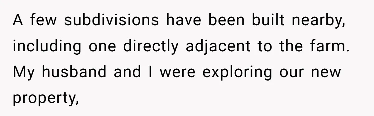 A few subdivisions have been built nearby, including one directly adjacent to the farm. My husband and I were exploring our new property,