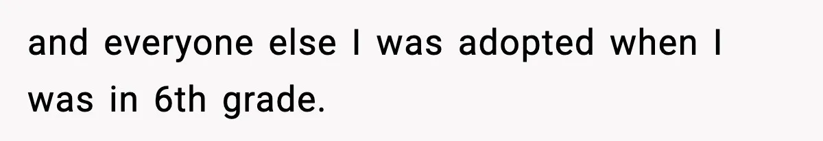 and everyone else I was adopted when I was in 6th grade.