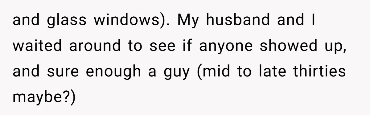 and glass windows). My husband and I waited around to see if anyone showed up, and sure enough a guy (mid to late thirties maybe?)