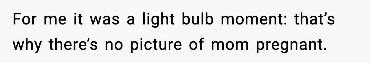 For me it was a light bulb moment: that’s why there’s no picture of mom pregnant.