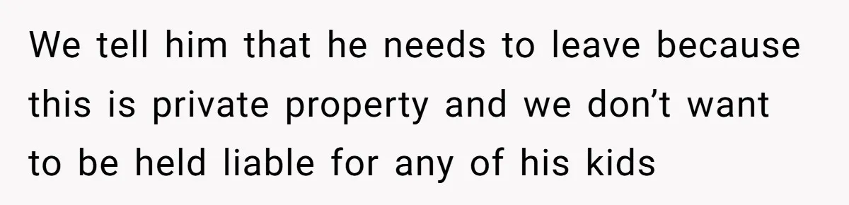 We tell him that he needs to leave because this is private property and we don’t want to be held liable for any of his kids