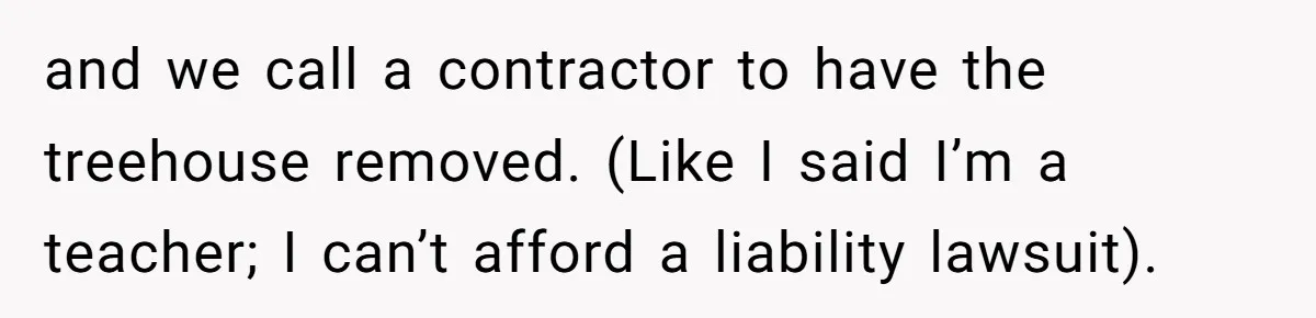 and we call a contractor to have the treehouse removed. (Like I said I’m a teacher; I can’t afford a liability lawsuit).