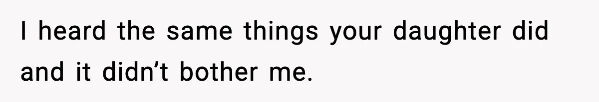 I heard the same things your daughter did and it didn’t bother me.
