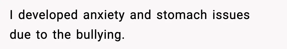 I developed anxiety and stomach issues due to the bullying.