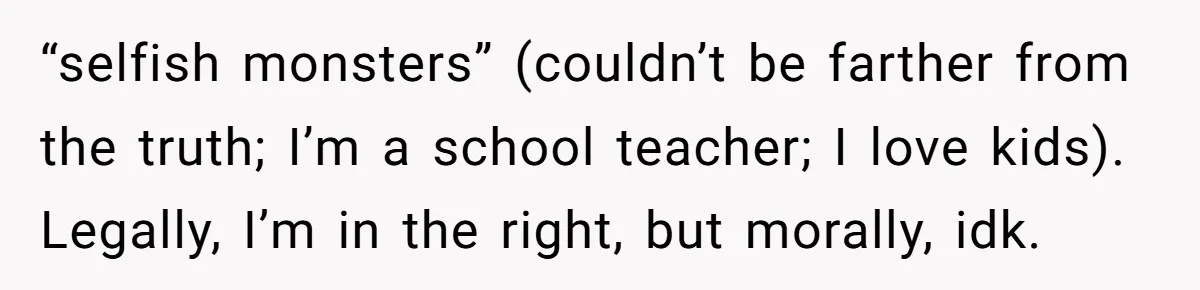 “selfish monsters” (couldn’t be farther from the truth; I’m a school teacher; I love kids). Legally, I’m in the right, but morally, idk.