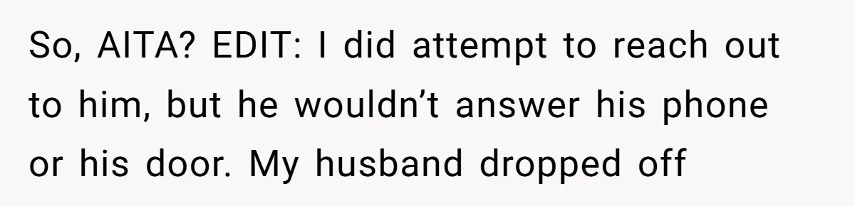 So, AITA? EDIT: I did attempt to reach out to him, but he wouldn’t answer his phone or his door. My husband dropped off