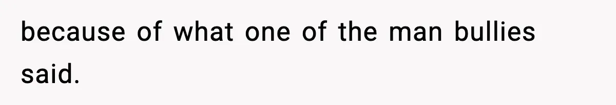 because of what one of the man bullies said.