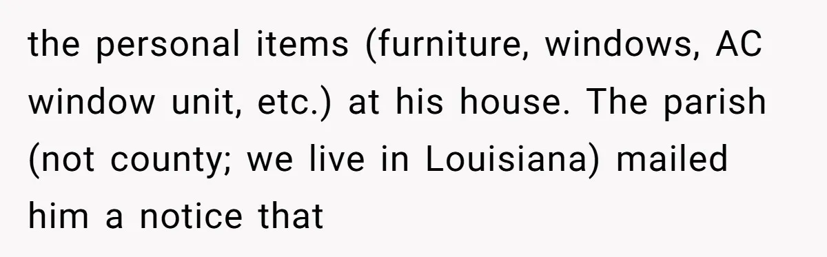 the personal items (furniture, windows, AC window unit, etc.) at his house. The parish (not county; we live in Louisiana) mailed him a notice that