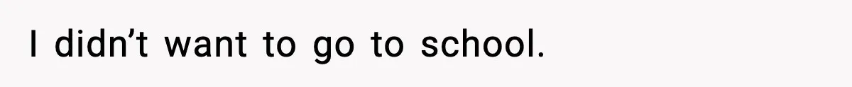I didn’t want to go to school.