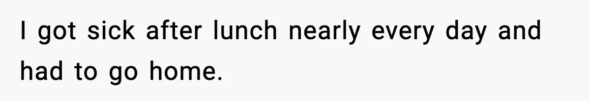 I got sick after lunch nearly every day and had to go home.
