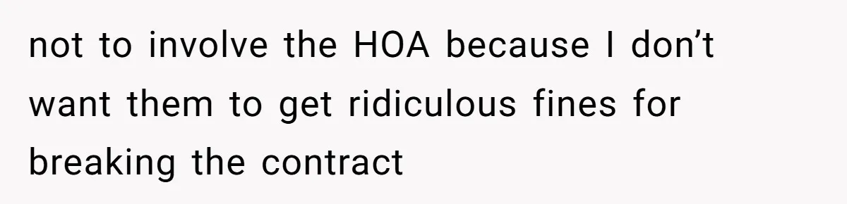 not to involve the HOA because I don’t want them to get ridiculous fines for breaking the contract