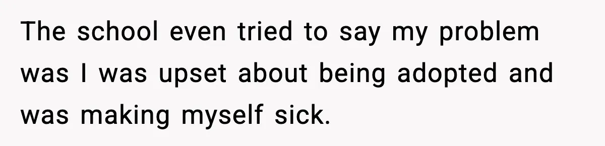 The school even tried to say my problem was I was upset about being adopted and was making myself sick.