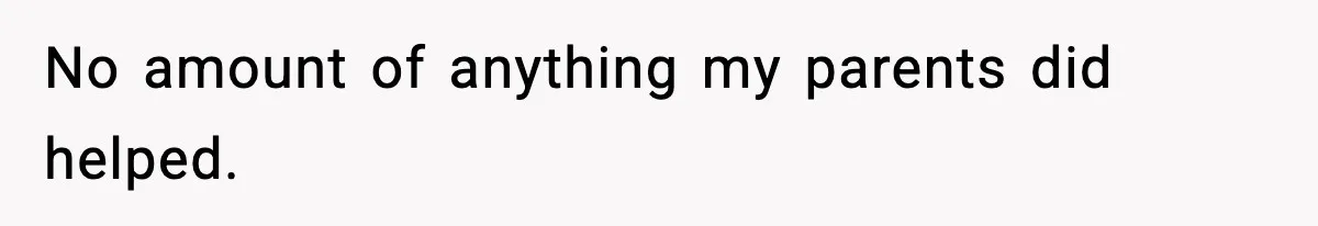 No amount of anything my parents did helped.