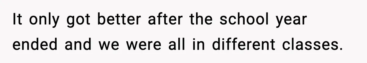 It only got better after the school year ended and we were all in different classes.