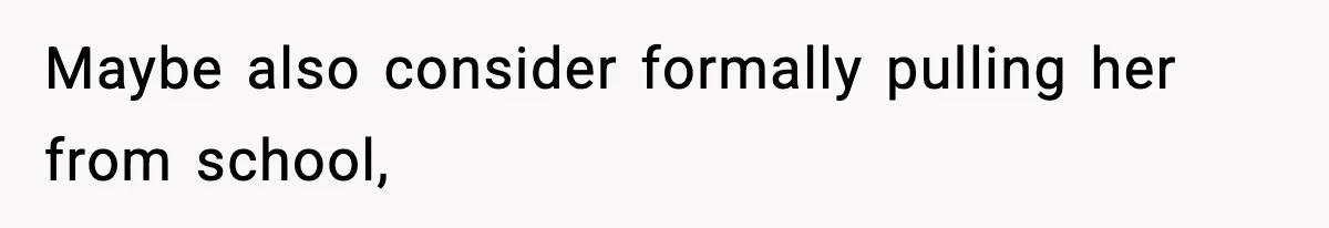 Maybe also consider formally pulling her from school,