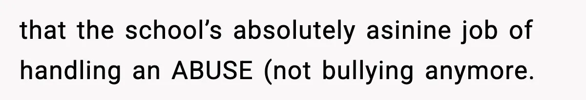 that the school’s absolutely asinine job of handling an ABUSE (not bullying anymore.