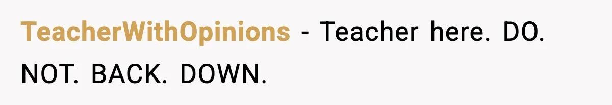 TeacherWithOpinions − Teacher here. DO. NOT. BACK. DOWN.