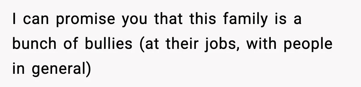 I can promise you that this family is a bunch of bullies (at their jobs, with people in general)