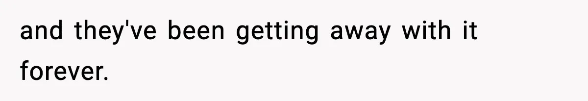 and they've been getting away with it forever.